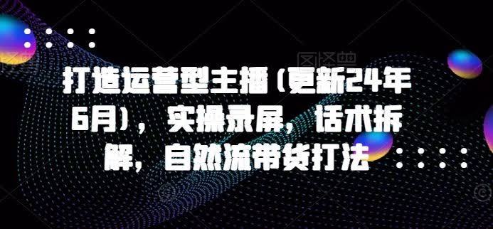 打造运营型主播(更新24年10月)，实操录屏，话术拆解，自然流带货打法