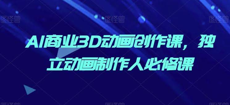 AI商业3D动画创作课，独立动画制作人必修课